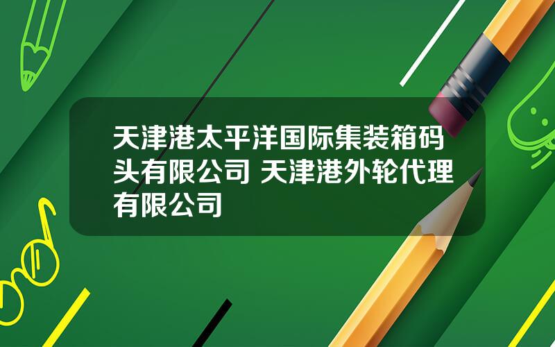 天津港太平洋国际集装箱码头有限公司 天津港外轮代理有限公司